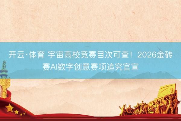 开云·体育 宇宙高校竞赛目次可查！2026金砖赛AI数字创意赛项追究官宣
