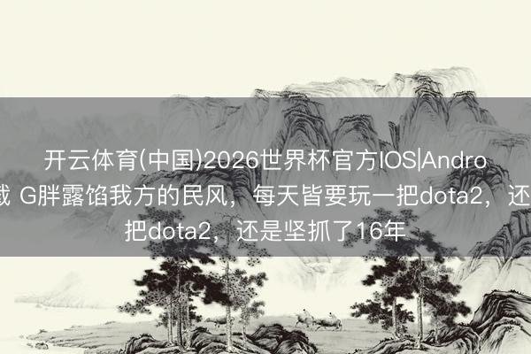 开云体育(中国)2026世界杯官方IOS|Android手机app下载 G胖露馅我方的民风，每天皆要玩一把dota2，还是坚抓了16年