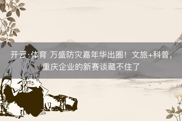 开云·体育 万盛防灾嘉年华出圈！文旅+科普，重庆企业的新赛谈藏不住了