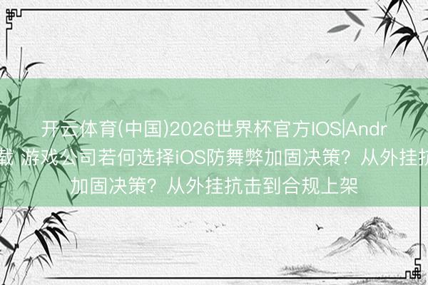 开云体育(中国)2026世界杯官方IOS|Android手机app下载 游戏公司若何选择iOS防舞弊加固决策？从外挂抗击到合规上架
