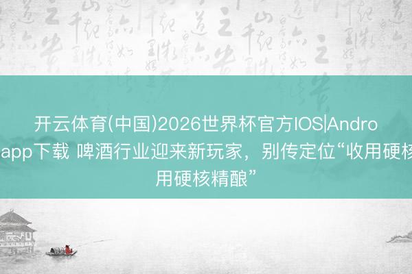开云体育(中国)2026世界杯官方IOS|Android手机app下载 啤酒行业迎来新玩家，别传定位“收用硬核精酿”