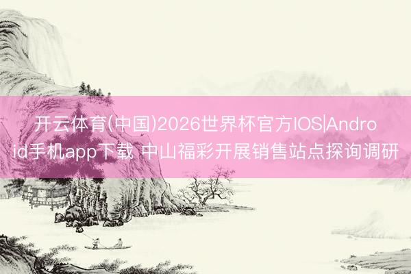 开云体育(中国)2026世界杯官方IOS|Android手机app下载 中山福彩开展销售站点探询调研