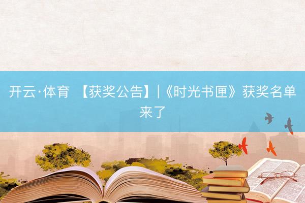 开云·体育 【获奖公告】|《时光书匣》获奖名单来了