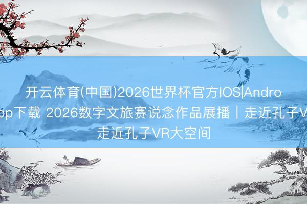 开云体育(中国)2026世界杯官方IOS|Android手机app下载 2026数字文旅赛说念作品展播｜走近孔子VR大空间