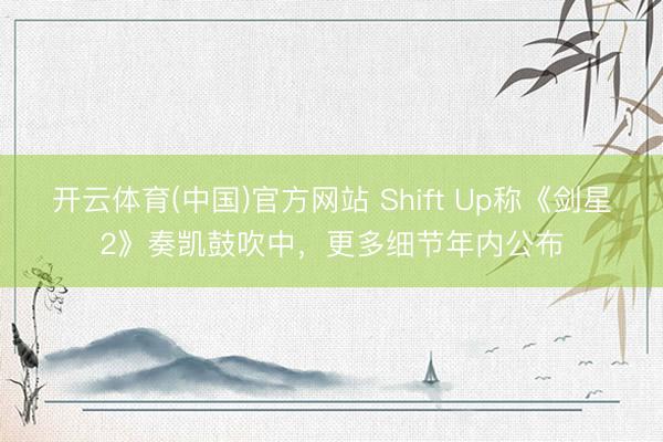 开云体育(中国)官方网站 Shift Up称《剑星2》奏凯鼓吹中，更多细节年内公布