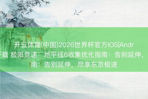 开云体育(中国)2026世界杯官方IOS|Android手机app下载 极限竞速：地平线6收集优化指南：告别延伸，尽享东京极速
