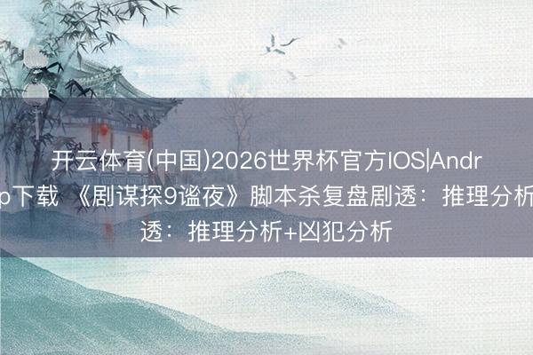 开云体育(中国)2026世界杯官方IOS|Android手机app下载 《剧谋探9谧夜》脚本杀复盘剧透：推理分析+凶犯分析