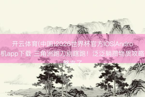开云体育(中国)2026世界杯官方IOS|Android手机app下载 三角洲跑刀别瞎跑！泛泛躺攒物质攻略来了