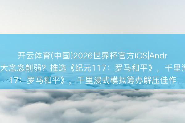 开云体育(中国)2026世界杯官方IOS|Android手机app下载 压力大念念削弱？推选《纪元117：罗马和平》，千里浸式模拟筹办解压佳作