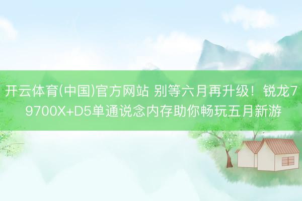 开云体育(中国)官方网站 别等六月再升级！锐龙7 9700X+D5单通说念内存助你畅玩五月新游
