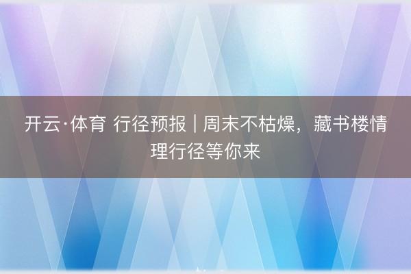 开云·体育 行径预报 | 周末不枯燥，藏书楼情理行径等你来