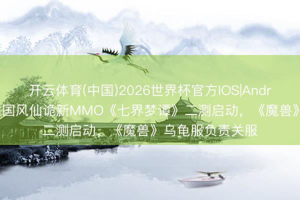 开云体育(中国)2026世界杯官方IOS|Android手机app下载 国风仙诡新MMO《七界梦谭》二测启动，《魔兽》乌龟服负责关服