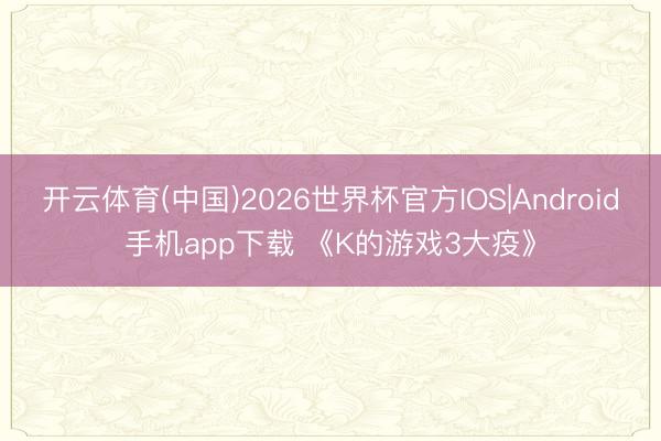 开云体育(中国)2026世界杯官方IOS|Android手机app下载 《K的游戏3大疫》
