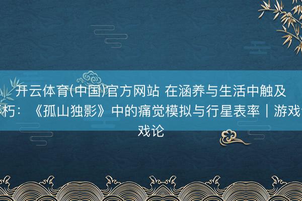 开云体育(中国)官方网站 在涵养与生活中触及不朽：《孤山独影》中的痛觉模拟与行星表率｜游戏论