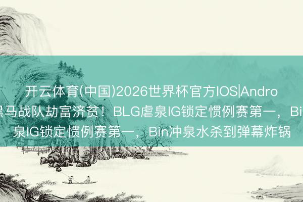 开云体育(中国)2026世界杯官方IOS|Android手机app下载 LPL黑马战队劫富济贫！BLG虐泉IG锁定惯例赛第一，Bin冲泉水杀到弹幕炸锅