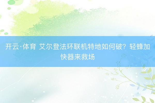 开云·体育 艾尔登法环联机特地如何破？轻蜂加快器来救场
