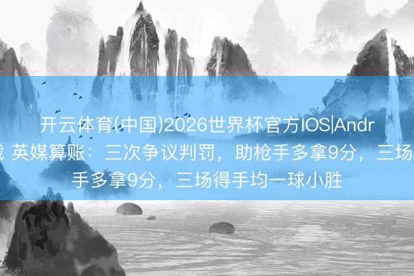 开云体育(中国)2026世界杯官方IOS|Android手机app下载 英媒算账：三次争议判罚，助枪手多拿9分，三场得手均一球小胜