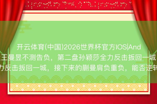 开云体育(中国)2026世界杯官方IOS|Android手机app下载 第一盘王曼昱不测告负，第二盘孙颖莎全力反击扳回一城，接下来的蒯曼肩负重负，能否逆转阵势激勉期待