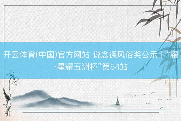 开云体育(中国)官方网站 说念德风俗奖公示丨“耀·星耀五洲杯”第54站