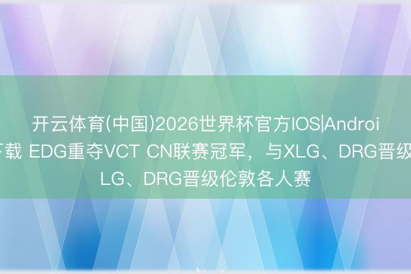 开云体育(中国)2026世界杯官方IOS|Android手机app下载 EDG重夺VCT CN联赛冠军，与XLG、DRG晋级伦敦各人赛