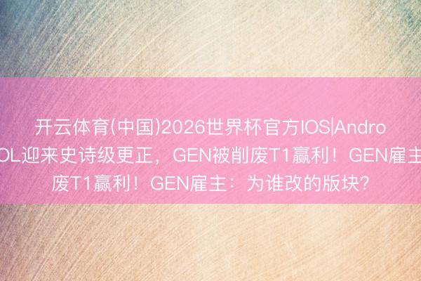 开云体育(中国)2026世界杯官方IOS|Android手机app下载 LOL迎来史诗级更正，GEN被削废T1赢利！GEN雇主：为谁改的版块？