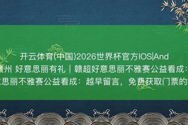 开云体育(中国)2026世界杯官方IOS|Android手机app下载 厚德赣州 好意思丽有礼｜赣超好意思丽不雅赛公益看成：越早留言，免费获取门票的概率越大