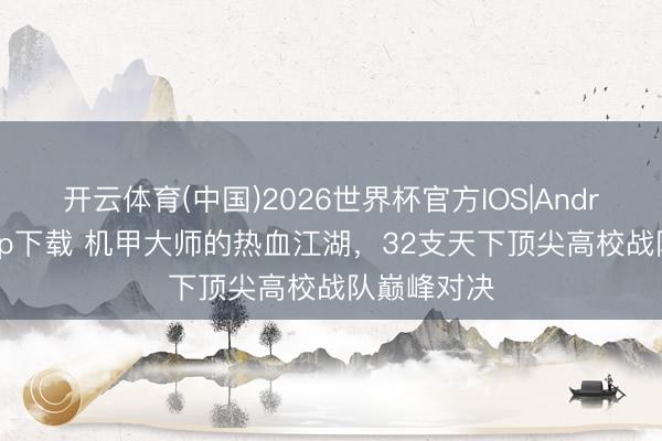 开云体育(中国)2026世界杯官方IOS|Android手机app下载 机甲大师的热血江湖，32支天下顶尖高校战队巅峰对决