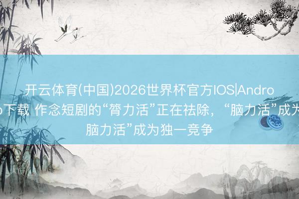 开云体育(中国)2026世界杯官方IOS|Android手机app下载 作念短剧的“膂力活”正在祛除，“脑力活”成为独一竞争
