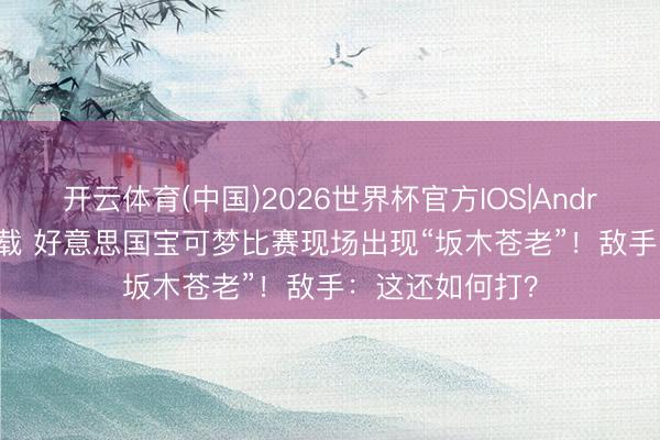 开云体育(中国)2026世界杯官方IOS|Android手机app下载 好意思国宝可梦比赛现场出现“坂木苍老”！敌手：这还如何打？