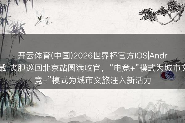 开云体育(中国)2026世界杯官方IOS|Android手机app下载 丧胆巡回北京站圆满收官，“电竞+”模式为城市文旅注入新活力