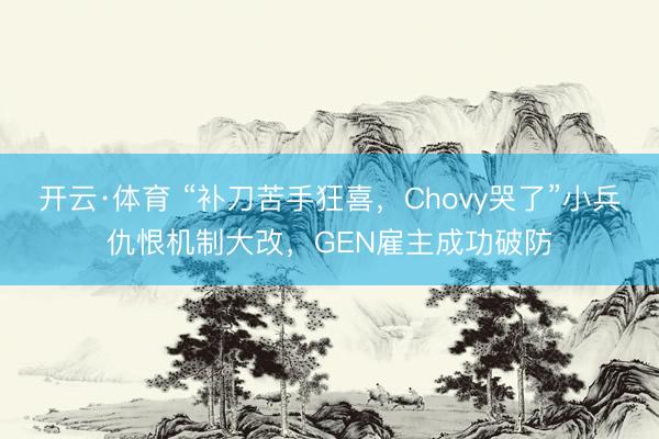 开云·体育 “补刀苦手狂喜，Chovy哭了”小兵仇恨机制大改，GEN雇主成功破防