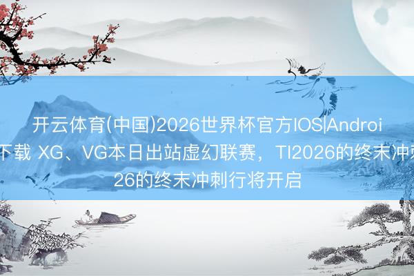 开云体育(中国)2026世界杯官方IOS|Android手机app下载 XG、VG本日出站虚幻联赛，TI2026的终末冲刺行将开启