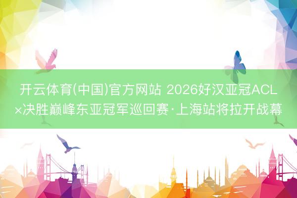开云体育(中国)官方网站 2026好汉亚冠ACL×决胜巅峰东亚冠军巡回赛·上海站将拉开战幕
