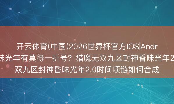 开云体育(中国)2026世界杯官方IOS|Android手机app下载 昏昧光年有莫得一折号？猎魔无双九区封神昏昧光年2.0时间项链如何合成