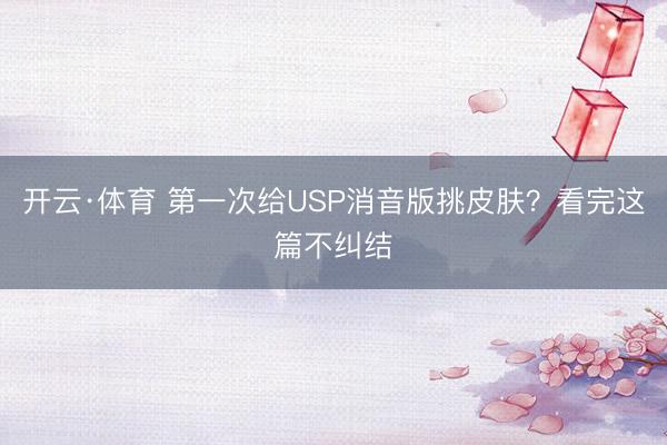 开云·体育 第一次给USP消音版挑皮肤？看完这篇不纠结