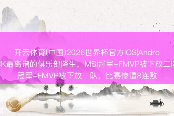 开云体育(中国)2026世界杯官方IOS|Android手机app下载 LCK最离谱的俱乐部降生，MSI冠军+FMVP被下放二队，比赛惨遭8连败