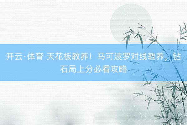 开云·体育 天花板教养！马可波罗对线教养，钻石局上分必看攻略