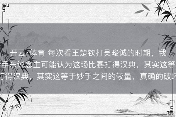 开云·体育 每次看王楚钦打吴晙诚的时期，我的血压总得备着药，新手东说念主可能认为这场比赛打得汉典，其实这等于妙手之间的较量，真确的破坏小觑
