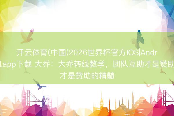开云体育(中国)2026世界杯官方IOS|Android手机app下载 大乔：大乔转线教学，团队互助才是赞助的精髓