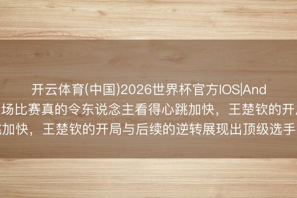 开云体育(中国)2026世界杯官方IOS|Android手机app下载 哎呀这场比赛真的令东说念主看得心跳加快，王楚钦的开局与后续的逆转展现出顶级选手的激情底蕴