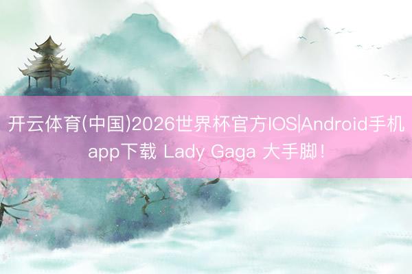 开云体育(中国)2026世界杯官方IOS|Android手机app下载 Lady Gaga 大手脚！