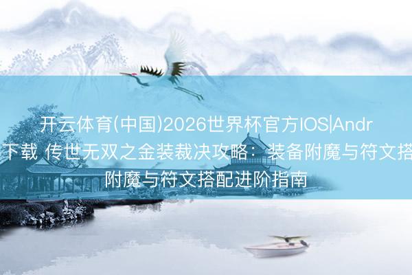 开云体育(中国)2026世界杯官方IOS|Android手机app下载 传世无双之金装裁决攻略：装备附魔与符文搭配进阶指南