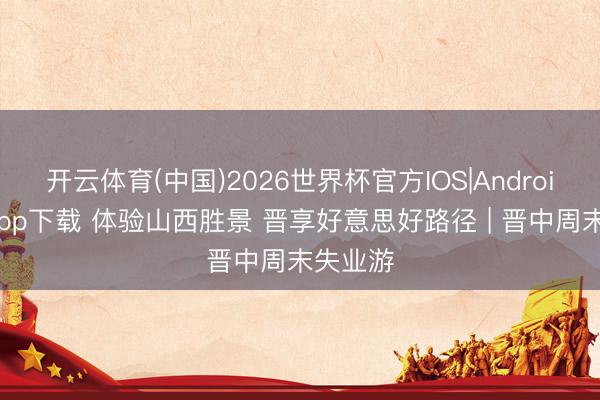 开云体育(中国)2026世界杯官方IOS|Android手机app下载 体验山西胜景 晋享好意思好路径 | 晋中周末失业游