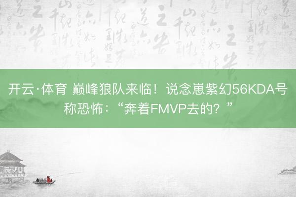 开云·体育 巅峰狼队来临！说念崽紫幻56KDA号称恐怖：“奔着FMVP去的？”