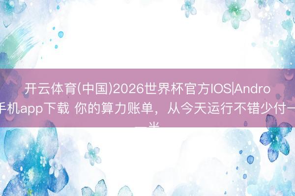 开云体育(中国)2026世界杯官方IOS|Android手机app下载 你的算力账单，从今天运行不错少付一半