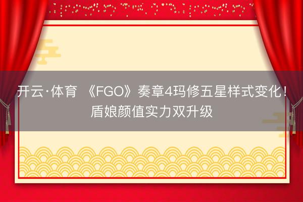 开云·体育 《FGO》奏章4玛修五星样式变化！盾娘颜值实力双升级