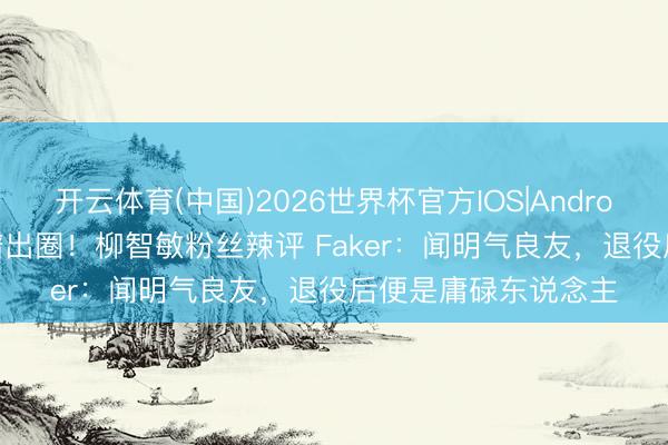 开云体育(中国)2026世界杯官方IOS|Android手机app下载 离谱出圈！柳智敏粉丝辣评 Faker：闻明气良友，退役后便是庸碌东说念主