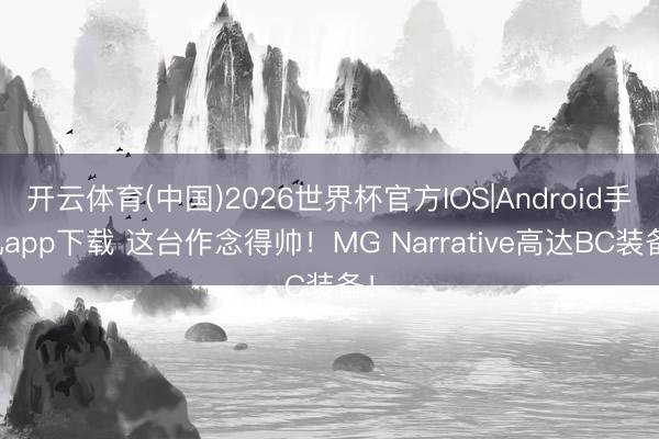 开云体育(中国)2026世界杯官方IOS|Android手机app下载 这台作念得帅！MG Narrative高达BC装备！