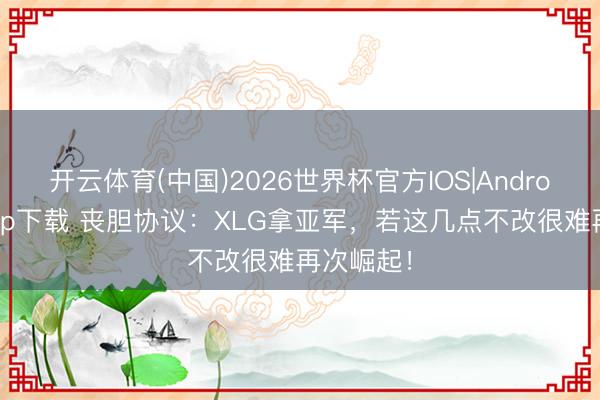 开云体育(中国)2026世界杯官方IOS|Android手机app下载 丧胆协议：XLG拿亚军，若这几点不改很难再次崛起！