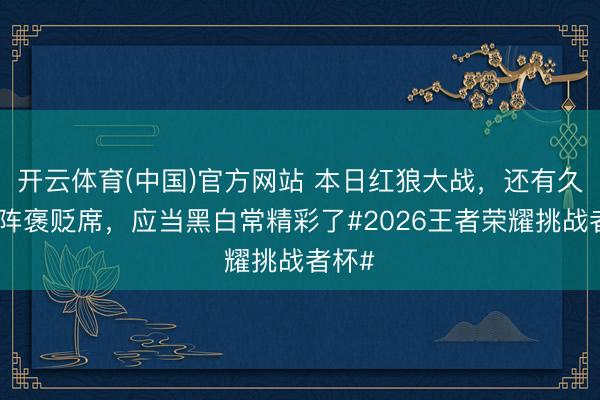 开云体育(中国)官方网站 本日红狼大战，还有久诚坐阵褒贬席，<a href=